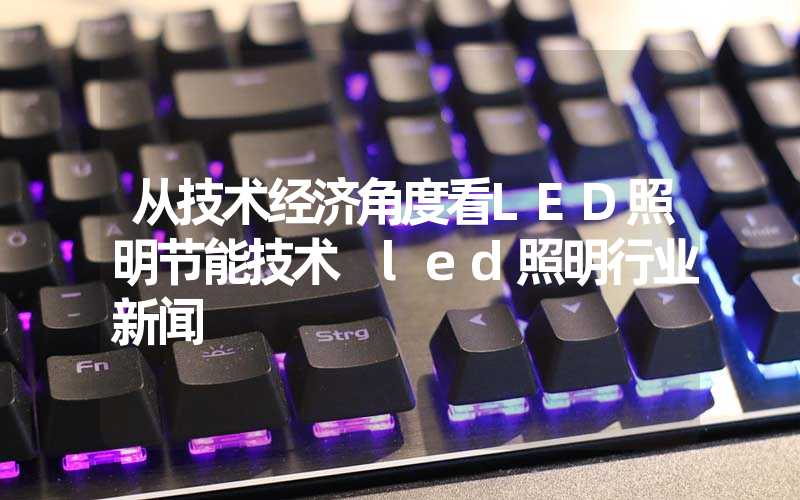 从技术经济角度看LED照明节能技术 led照明行业新闻